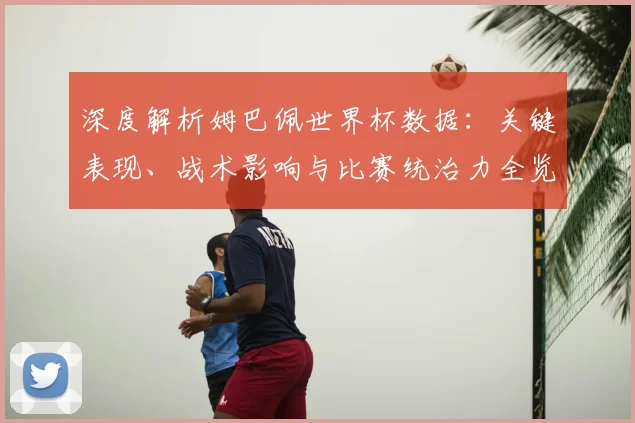 深度解析姆巴佩世界杯数据：关键表现、战术影响与比赛统治力全览