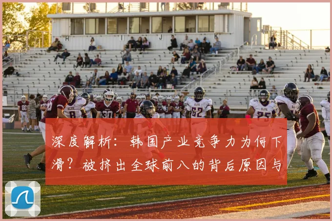 深度解析：韩国产业竞争力为何下滑？被挤出全球前八的背后原因与未来趋势