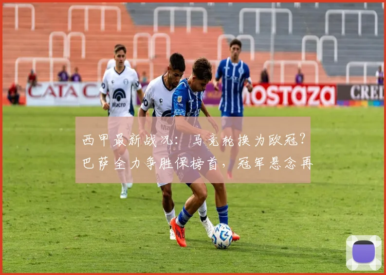 西甲最新战况：马竞轮换为欧冠？巴萨全力争胜保榜首，冠军悬念再起