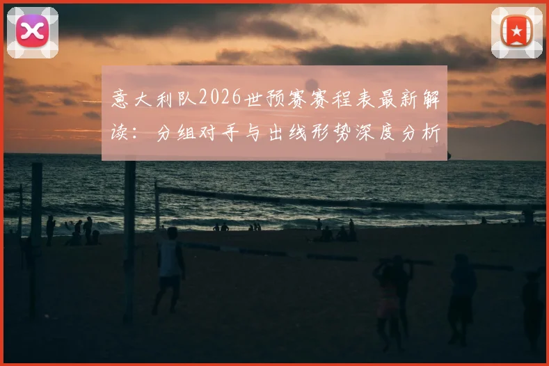 意大利队2026世预赛赛程表最新解读：分组对手与出线形势深度分析