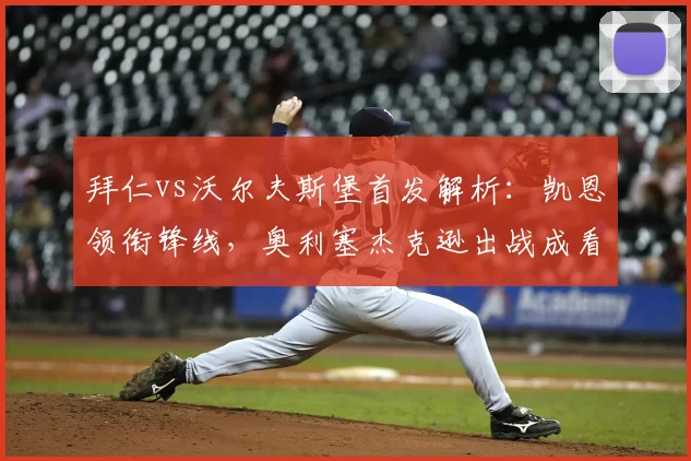 拜仁vs沃尔夫斯堡首发解析：凯恩领衔锋线，奥利塞杰克逊出战成看点