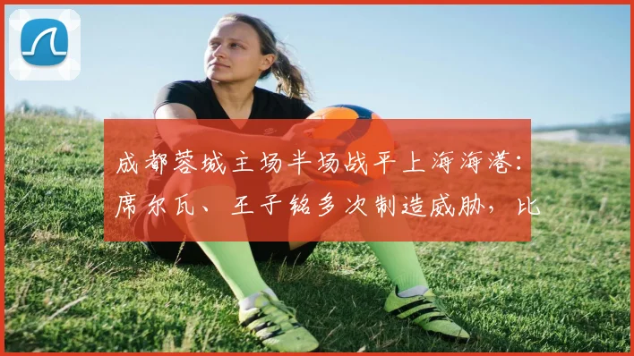 成都蓉城主场半场战平上海海港：席尔瓦、王子铭多次制造威胁，比分暂为0-0