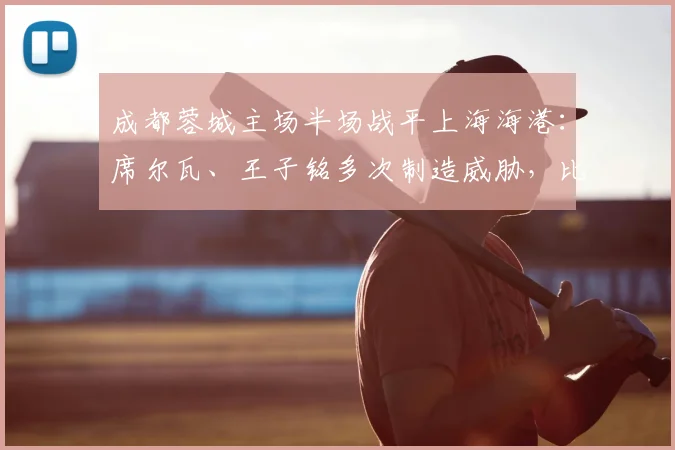 成都蓉城主场半场战平上海海港:席尔瓦、王子铭多次制造威胁,比分暂为0-0