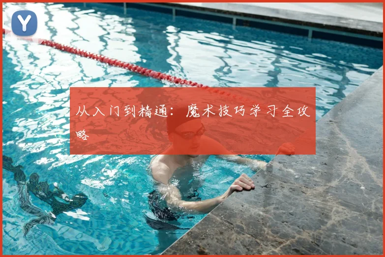 从入门到精通：魔术技巧学习全攻略