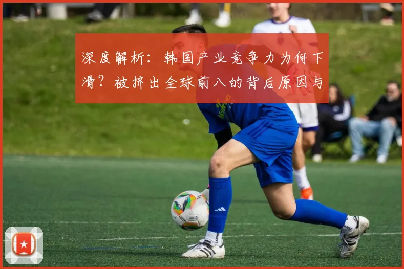 深度解析：韩国产业竞争力为何下滑？被挤出全球前八的背后原因与未来趋势