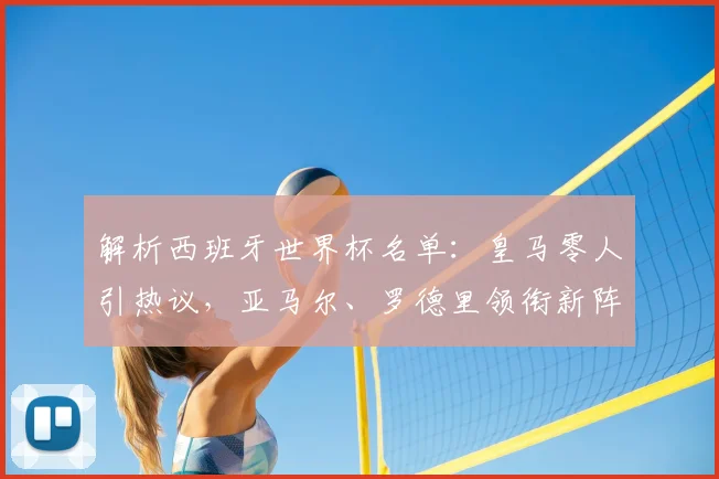 解析西班牙世界杯名单：皇马零人引热议，亚马尔、罗德里领衔新阵前景如何？