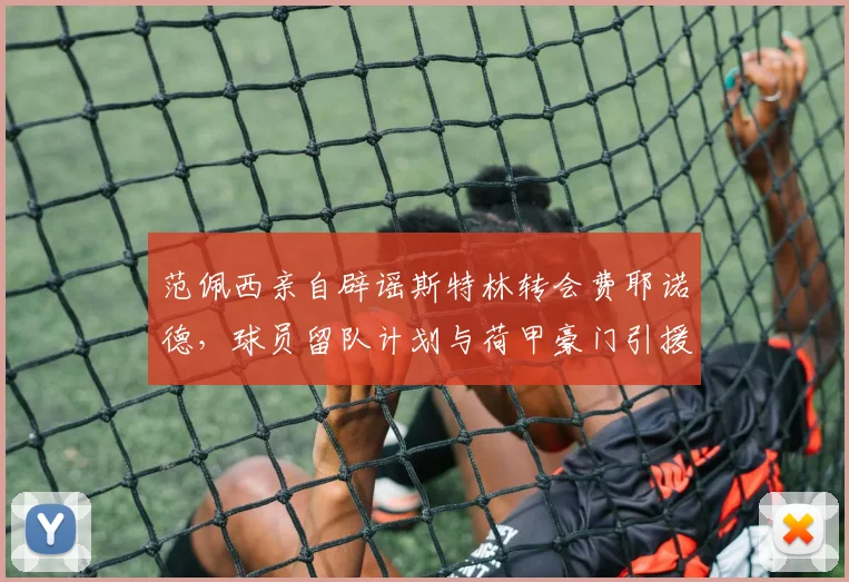 范佩西亲自辟谣斯特林转会费耶诺德，球员留队计划与荷甲豪门引援策略解析