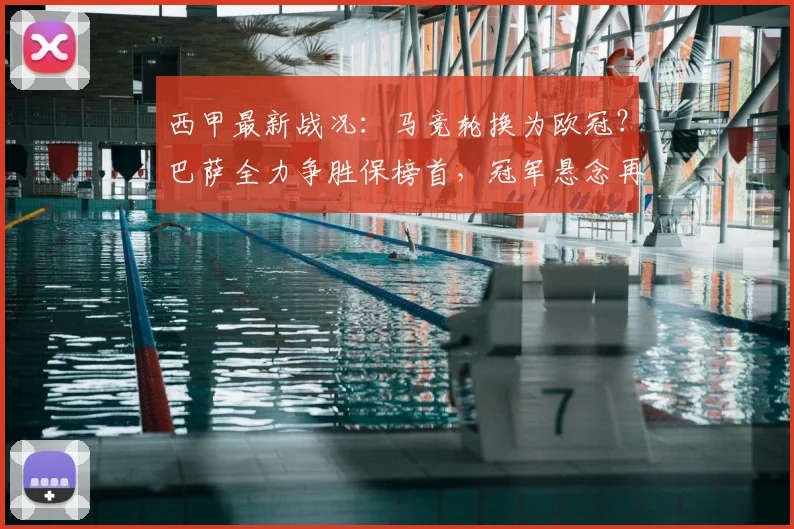 西甲最新战况：马竞轮换为欧冠？巴萨全力争胜保榜首，冠军悬念再起